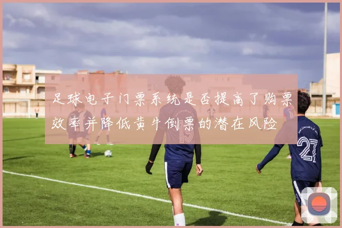 足球电子门票系统是否提高了购票效率并降低黄牛倒票的潜在风险