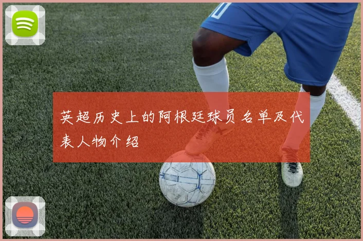 英超历史上的阿根廷球员名单及代表人物介绍