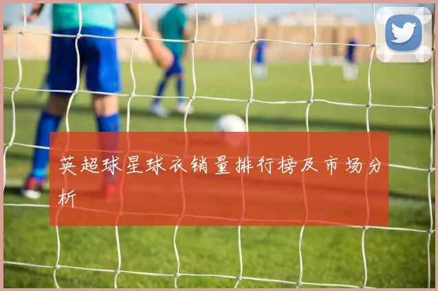 英超球星球衣销量排行榜及市场分析