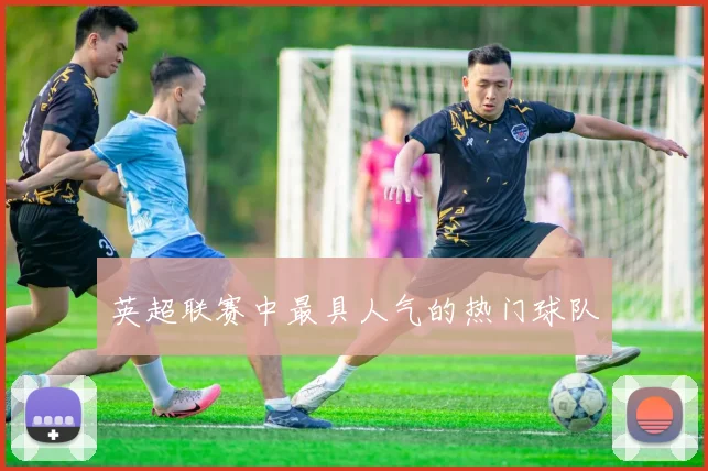 英超联赛中最具人气的热门球队