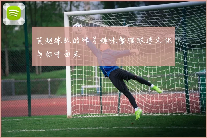 英超球队的绰号趣味整理球迷文化与称呼由来