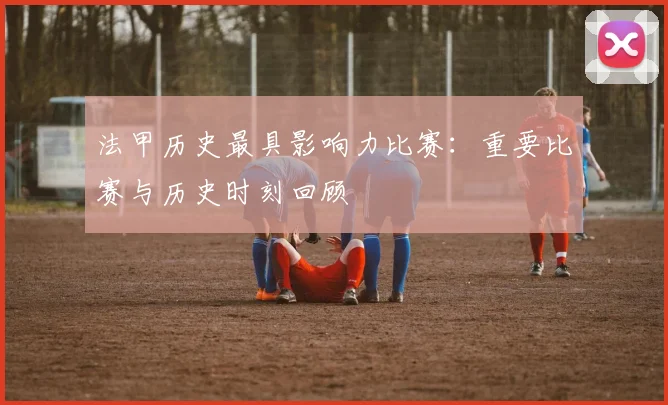 法甲历史最具影响力比赛：重要比赛与历史时刻回顾