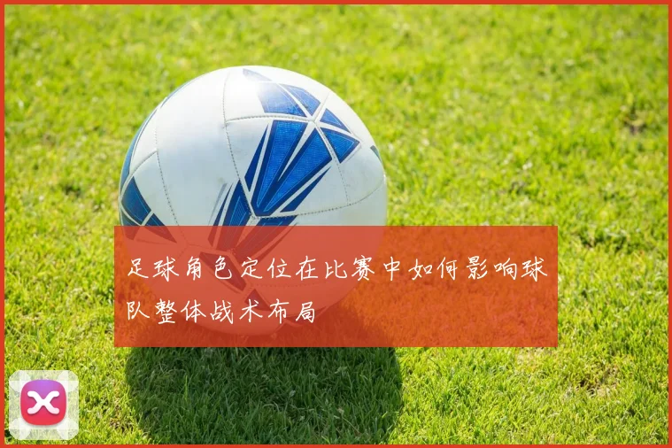 足球角色定位在比赛中如何影响球队整体战术布局