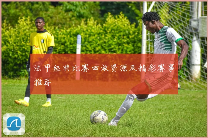 法甲经典比赛回放资源及精彩赛事推荐