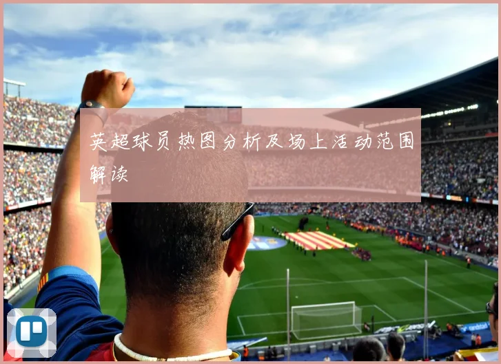 英超球员热图分析及场上活动范围解读