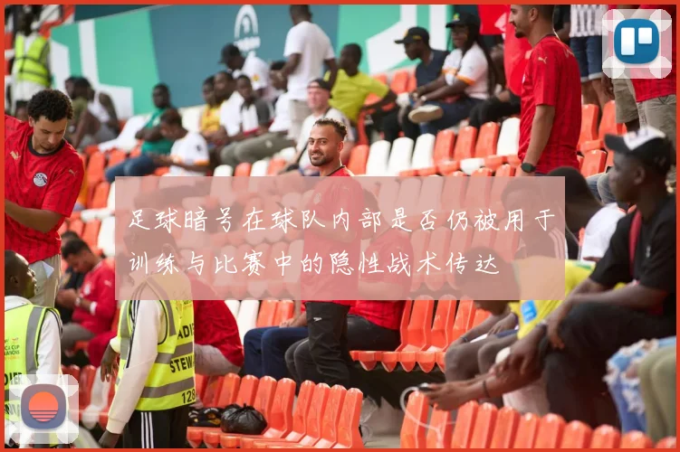 足球暗号在球队内部是否仍被用于训练与比赛中的隐性战术传达